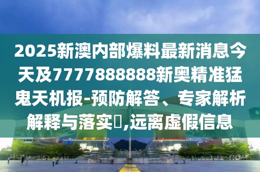 2025新澳內(nèi)部爆料最新消息今天及7777888888新奧精準(zhǔn)猛鬼天機(jī)報(bào)-預(yù)防解答、專家解析解釋與落實(shí)?,遠(yuǎn)離虛假信息