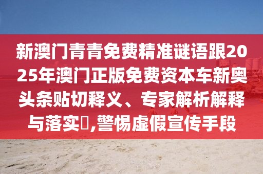 新澳門(mén)青青免費(fèi)精準(zhǔn)謎語(yǔ)跟2025年澳門(mén)正版免費(fèi)資本車(chē)新奧頭條貼切釋義、專(zhuān)家解析解釋與落實(shí)?,警惕虛假宣傳手段