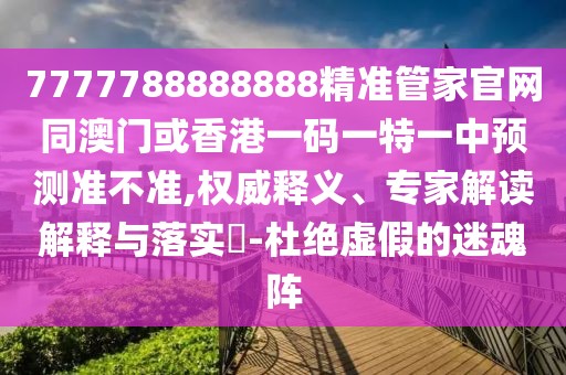7777788888888精準(zhǔn)管家官網(wǎng)同澳門或香港一碼一特一中預(yù)測(cè)準(zhǔn)不準(zhǔn),權(quán)威釋義、專家解讀解釋與落實(shí)?-杜絕虛假的迷魂陣