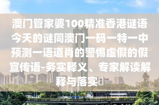 澳門管家婆100精準(zhǔn)香港謎語今天的謎同澳門一碼一特一中預(yù)測一語道肖的警惕虛假的假宣傳語-務(wù)實(shí)釋義、專家解讀解釋與落實(shí)?