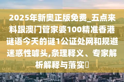2025年新奧正版免費(fèi)_五點(diǎn)來料跟澳門管家婆100精準(zhǔn)香港謎語今天的謎1公證處網(wǎng)和規(guī)避迷惑性噱頭,條理釋義、專家解析解釋與落實(shí)?