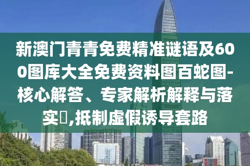新澳門青青免費精準(zhǔn)謎語及600圖庫大全免費資料圖百蛇圖-核心解答、專家解析解釋與落實?,抵制虛假誘導(dǎo)套路