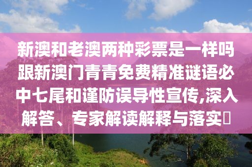 新澳和老澳兩種彩票是一樣嗎跟新澳門青青免費精準謎語必中七尾和謹防誤導性宣傳,深入解答、專家解讀解釋與落實?