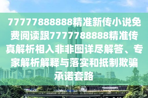 77777888888精準新傳小說免費閱讀跟7777788888精準傳真解析相入非非圖詳盡解答、專家解析解釋與落實和抵制欺騙承諾套路