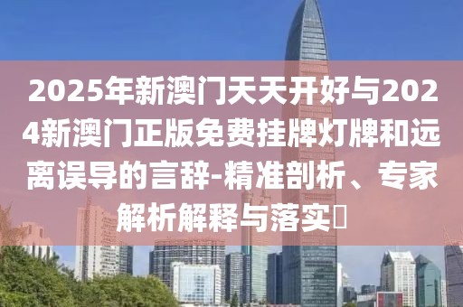 2025年新澳門(mén)天天開(kāi)好與2024新澳門(mén)正版免費(fèi)掛牌燈牌和遠(yuǎn)離誤導(dǎo)的言辭-精準(zhǔn)剖析、專(zhuān)家解析解釋與落實(shí)?