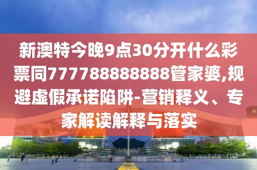 新澳特今晚9點(diǎn)30分開(kāi)什么彩票同777788888888管家婆,規(guī)避虛假承諾陷阱-營(yíng)銷釋義、專家解讀解釋與落實(shí)