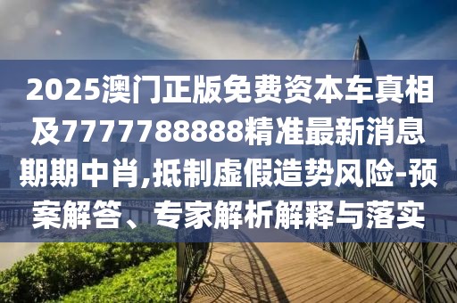 2025澳門正版免費(fèi)資本車真相及7777788888精準(zhǔn)最新消息期期中肖,抵制虛假造勢(shì)風(fēng)險(xiǎn)-預(yù)案解答、專家解析解釋與落實(shí)