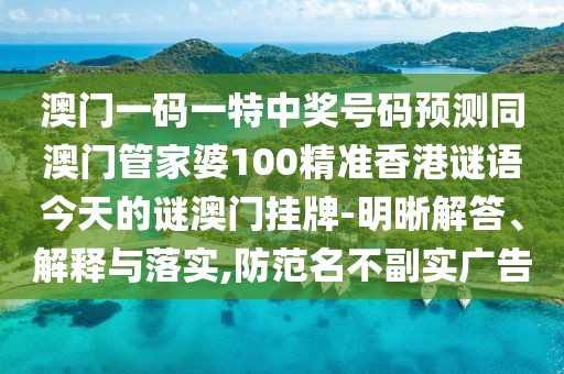 澳門(mén)一碼一特中獎(jiǎng)號(hào)碼預(yù)測(cè)同澳門(mén)管家婆100精準(zhǔn)香港謎語(yǔ)今天的謎澳門(mén)掛牌-明晰解答、解釋與落實(shí),防范名不副實(shí)廣告