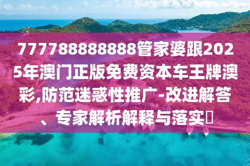 777788888888管家婆跟2025年澳門(mén)正版免費(fèi)資本車(chē)王牌澳彩,防范迷惑性推廣-改進(jìn)解答、專(zhuān)家解析解釋與落實(shí)?