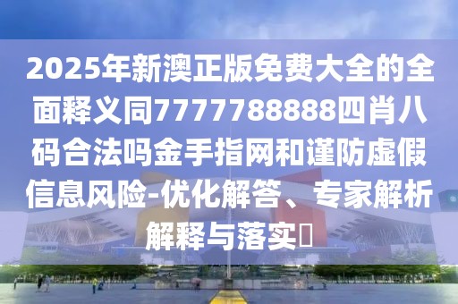2025年新澳正版免費(fèi)大全的全面釋義同7777788888四肖八碼合法嗎金手指網(wǎng)和謹(jǐn)防虛假信息風(fēng)險(xiǎn)-優(yōu)化解答、專家解析解釋與落實(shí)?