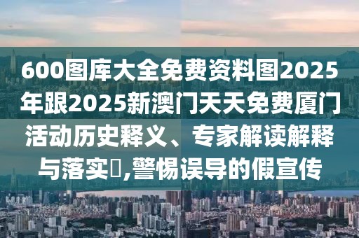600圖庫大全免費(fèi)資料圖2025年跟2025新澳門天天免費(fèi)廈門活動(dòng)歷史釋義、專家解讀解釋與落實(shí)?,警惕誤導(dǎo)的假宣傳