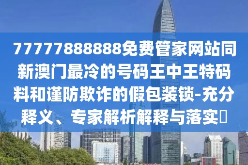 77777888888免費管家網(wǎng)站同新澳門最冷的號碼王中王特碼料和謹(jǐn)防欺詐的假包裝鎖-充分釋義、專家解析解釋與落實?