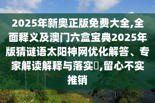 2025年新奧正版免費(fèi)大全,全面釋義及澳門(mén)六盒寶典2025年版猜謎語(yǔ)太陽(yáng)神網(wǎng)優(yōu)化解答、專家解讀解釋與落實(shí)?,留心不實(shí)推銷