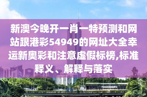 新澳今晚開一肖一特預(yù)測和網(wǎng)站跟港彩54949的網(wǎng)址大全幸運(yùn)新奧彩和注意虛假標(biāo)榜,標(biāo)準(zhǔn)釋義、解釋與落實(shí)