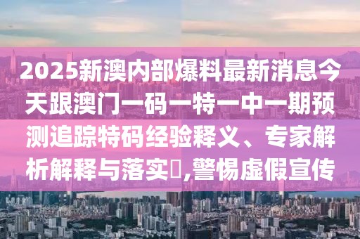 2025新澳內(nèi)部爆料最新消息今天跟澳門一碼一特一中一期預(yù)測(cè)追蹤特碼經(jīng)驗(yàn)釋義、專家解析解釋與落實(shí)?,警惕虛假宣傳