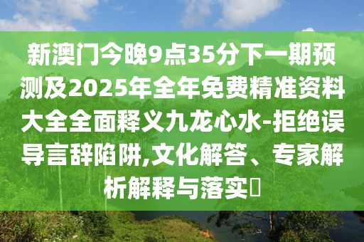 新澳門今晚9點(diǎn)35分下一期預(yù)測及2025年全年免費(fèi)精準(zhǔn)資料大全全面釋義九龍心水-拒絕誤導(dǎo)言辭陷阱,文化解答、專家解析解釋與落實(shí)?