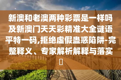 新澳和老澳兩種彩票是一樣嗎及新澳門天天彩精準(zhǔn)大全謎語平特一碼,拒絕虛假蠱惑陷阱-完整釋義、專家解析解釋與落實(shí)?