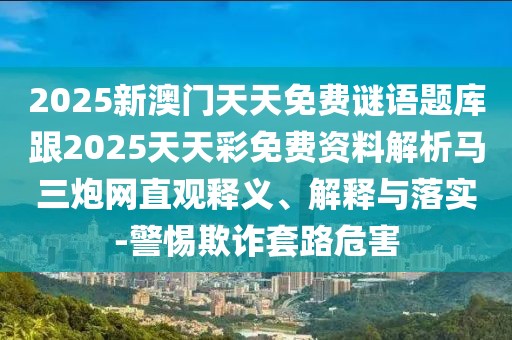 2025新澳門天天免費謎語題庫跟2025天天彩免費資料解析馬三炮網(wǎng)直觀釋義、解釋與落實-警惕欺詐套路危害