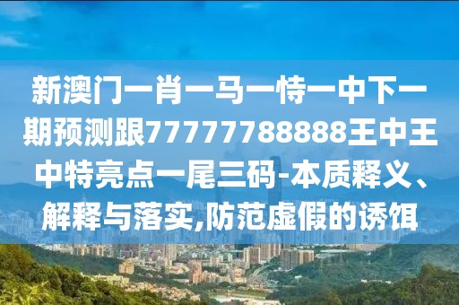 新澳門(mén)一肖一馬一恃一中下一期預(yù)測(cè)跟77777788888王中王中特亮點(diǎn)一尾三碼-本質(zhì)釋義、解釋與落實(shí),防范虛假的誘餌