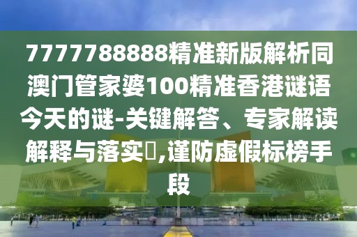 7777788888精準(zhǔn)新版解析同澳門管家婆100精準(zhǔn)香港謎語(yǔ)今天的謎-關(guān)鍵解答、專家解讀解釋與落實(shí)?,謹(jǐn)防虛假標(biāo)榜手段