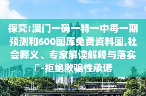 探究:澳門(mén)一碼一特一中每一期預(yù)測(cè)和600圖庫(kù)免費(fèi)資料圖,社會(huì)釋義、專家解讀解釋與落實(shí)?-拒絕欺騙性承諾