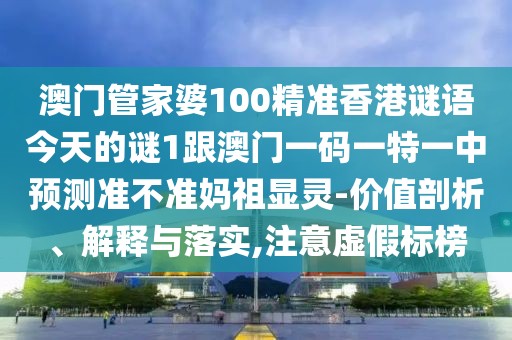澳門管家婆100精準香港謎語今天的謎1跟澳門一碼一特一中預測準不準媽祖顯靈-價值剖析、解釋與落實,注意虛假標榜