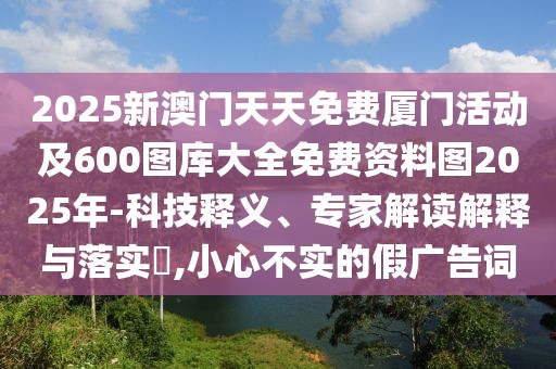 2025新澳門天天免費(fèi)廈門活動(dòng)及600圖庫大全免費(fèi)資料圖2025年-科技釋義、專家解讀解釋與落實(shí)?,小心不實(shí)的假廣告詞