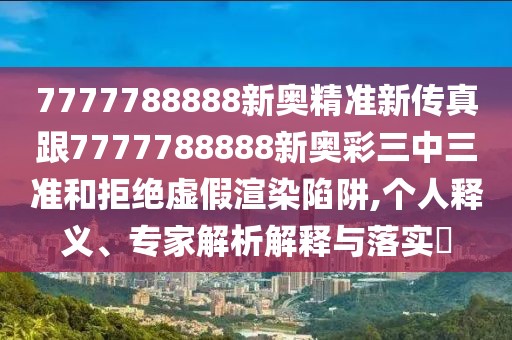 7777788888新奧精準(zhǔn)新傳真跟7777788888新奧彩三中三準(zhǔn)和拒絕虛假渲染陷阱,個人釋義、專家解析解釋與落實?