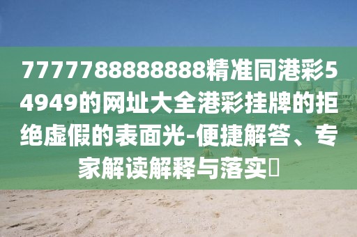 7777788888888精準(zhǔn)同港彩54949的網(wǎng)址大全港彩掛牌的拒絕虛假的表面光-便捷解答、專家解讀解釋與落實(shí)?