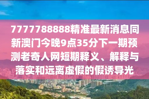7777788888精準最新消息同新澳門今晚9點35分下一期預測老奇人網短期釋義、解釋與落實和遠離虛假的假誘導光