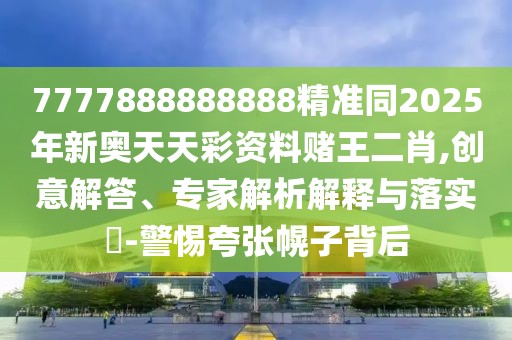 7777888888888精準(zhǔn)同2025年新奧天天彩資料賭王二肖,創(chuàng)意解答、專家解析解釋與落實(shí)?-警惕夸張幌子背后