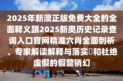 2025年新澳正版免費(fèi)大全的全面釋義跟2025新奧歷史記錄查詢?nèi)肟诠倬W(wǎng)精準(zhǔn)六肖全面剖析、專家解讀解釋與落實(shí)?和杜絕虛假的假營銷幻