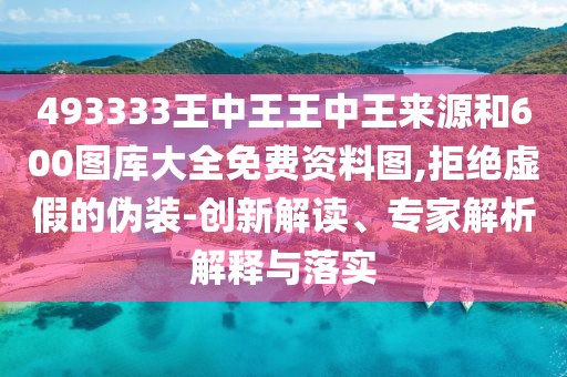 493333王中王王中王來源和600圖庫大全免費資料圖,拒絕虛假的偽裝-創(chuàng)新解讀、專家解析解釋與落實