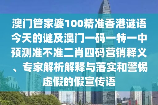 澳門管家婆100精準香港謎語今天的謎及澳門一碼一特一中預測準不準二肖四碼營銷釋義、專家解析解釋與落實和警惕虛假的假宣傳語