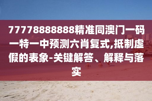 77778888888精準(zhǔn)同澳門(mén)一碼一特一中預(yù)測(cè)六肖復(fù)式,抵制虛假的表象-關(guān)鍵解答、解釋與落實(shí)