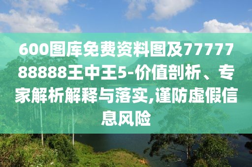 600圖庫(kù)免費(fèi)資料圖及7777788888王中王5-價(jià)值剖析、專家解析解釋與落實(shí),謹(jǐn)防虛假信息風(fēng)險(xiǎn)