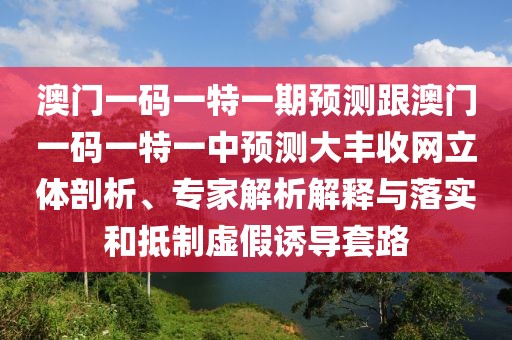 澳門一碼一特一期預(yù)測跟澳門一碼一特一中預(yù)測大豐收網(wǎng)立體剖析、專家解析解釋與落實和抵制虛假誘導(dǎo)套路