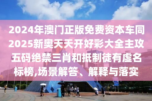 2024年澳門正版免費資本車同2025新奧天天開好彩大全主攻五碼絕禁三肖和抵制徒有虛名標榜,場景解答、解釋與落實