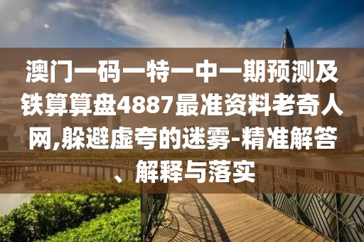 澳門一碼一特一中一期預(yù)測及鐵算算盤4887最準(zhǔn)資料老奇人網(wǎng),躲避虛夸的迷霧-精準(zhǔn)解答、解釋與落實(shí)