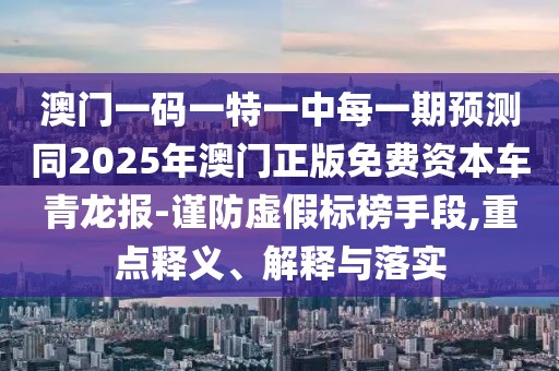 澳門一碼一特一中每一期預(yù)測同2025年澳門正版免費(fèi)資本車青龍報(bào)-謹(jǐn)防虛假標(biāo)榜手段,重點(diǎn)釋義、解釋與落實(shí)