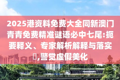 2025港資料免費(fèi)大全同新澳門(mén)青青免費(fèi)精準(zhǔn)謎語(yǔ)必中七尾:扼要釋義、專家解析解釋與落實(shí)?,警覺(jué)虛假美化