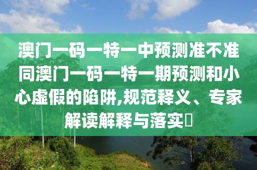 澳門一碼一特一中預(yù)測準不準同澳門一碼一特一期預(yù)測和小心虛假的陷阱,規(guī)范釋義、專家解讀解釋與落實?