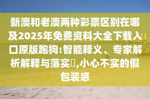 新澳和老澳兩種彩票區(qū)別在哪及2025年免費(fèi)資料大全下載入口原版跑狗:智能釋義、專家解析解釋與落實(shí)?,小心不實(shí)的假包裝惑