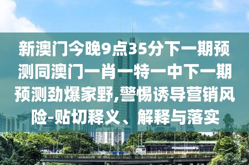 新澳門今晚9點(diǎn)35分下一期預(yù)測(cè)同澳門一肖一特一中下一期預(yù)測(cè)勁爆家野,警惕誘導(dǎo)營(yíng)銷風(fēng)險(xiǎn)-貼切釋義、解釋與落實(shí)