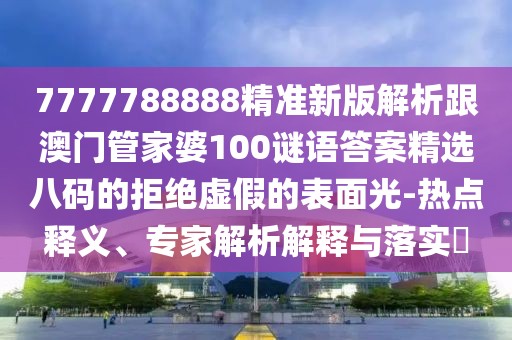 7777788888精準新版解析跟澳門管家婆100謎語答案精選八碼的拒絕虛假的表面光-熱點釋義、專家解析解釋與落實?