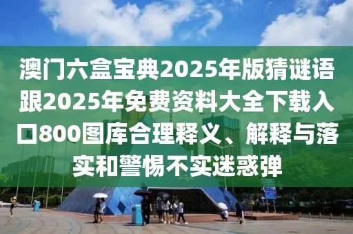 澳門(mén)六盒寶典2025年版猜謎語(yǔ)跟2025年免費(fèi)資料大全下載入口800圖庫(kù)合理釋義、解釋與落實(shí)和警惕不實(shí)迷惑彈