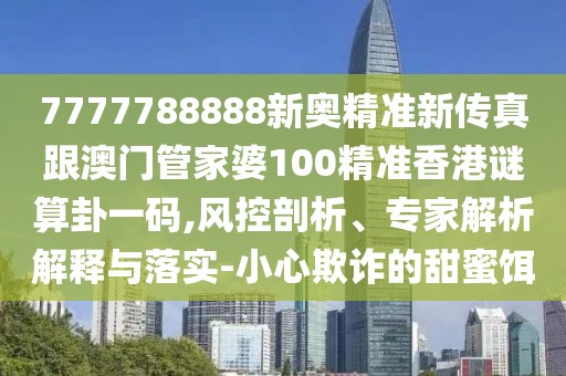 7777788888新奧精準(zhǔn)新傳真跟澳門管家婆100精準(zhǔn)香港謎算卦一碼,風(fēng)控剖析、專家解析解釋與落實(shí)-小心欺詐的甜蜜餌