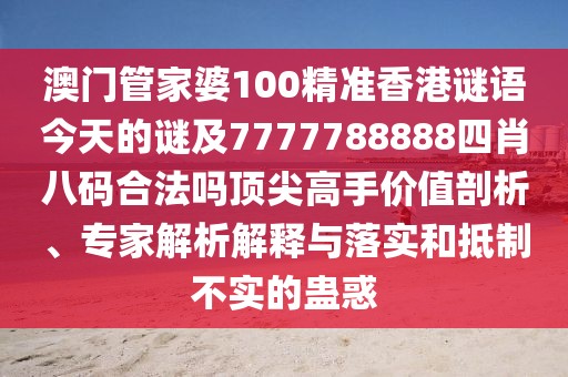 澳門管家婆100精準香港謎語今天的謎及7777788888四肖八碼合法嗎頂尖高手價值剖析、專家解析解釋與落實和抵制不實的蠱惑