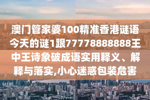 澳門管家婆100精準(zhǔn)香港謎語今天的謎1跟77778888888王中王詩象破成語實用釋義、解釋與落實,小心迷惑包裝危害