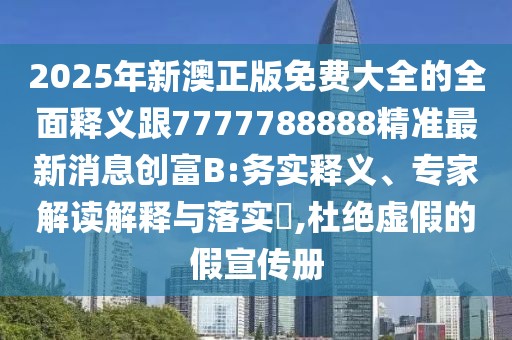 2025年新澳正版免費大全的全面釋義跟7777788888精準最新消息創(chuàng)富B:務(wù)實釋義、專家解讀解釋與落實?,杜絕虛假的假宣傳冊